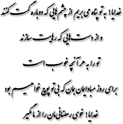خدایا ! به تو پناه می‏بریم از چشم‏هایی که دوباره گمــــت کنند و از دســــت‏هایی که رهایــــت سازند تو را به هر آنچه خوــــب اســــت برای روز مبادایمان بمان که بی‏تو پوچ خواهیــــم بود خدایا ! خوی رمضانی‏مان را از ما مگیر